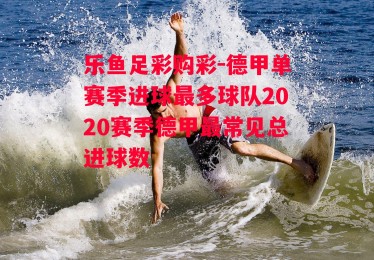 乐鱼足彩购彩-德甲单赛季进球最多球队2020赛季德甲最常见总进球数