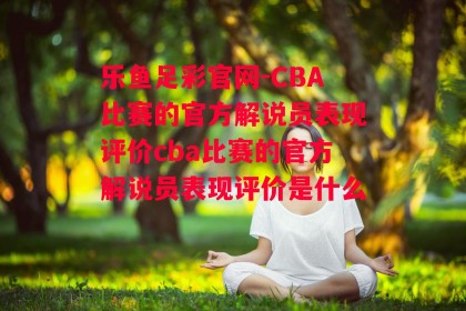 乐鱼足彩官网-CBA比赛的官方解说员表现评价cba比赛的官方解说员表现评价是什么