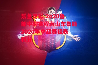 乐鱼足彩-2o20鲁能中超赛程表山东鲁能2020年中超赛程表积分