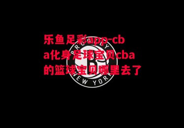 乐鱼足彩app-cba化身足球宝贝cba的篮球宝贝哪里去了