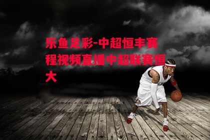 乐鱼足彩-中超恒丰赛程视频直播中超联赛恒大