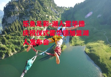 乐鱼足彩-湖人霍华德庆祝仪式霍华德加盟湖人发布会