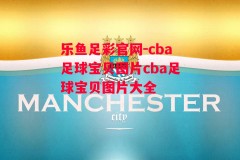 乐鱼足彩官网-cba足球宝贝图片cba足球宝贝图片大全