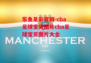 乐鱼足彩官网-cba足球宝贝图片cba足球宝贝图片大全