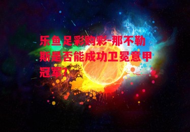 乐鱼足彩购彩-那不勒斯是否能成功卫冕意甲冠军？