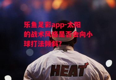 乐鱼足彩app-太阳的战术风格是否会向小球打法倾斜？