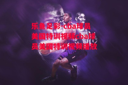 乐鱼足彩-cba球员美国特训视频cba球员美国特训视频播放